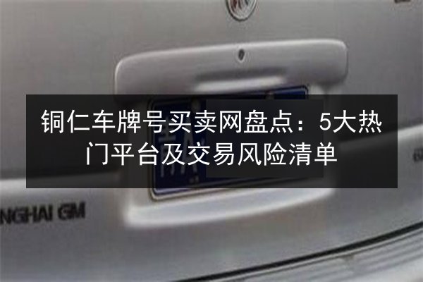 铜仁车牌号买卖网盘点:5大热门平台及交易风险清单 第3张 铜仁车牌号买卖网盘点:5大热门平台及交易风险清单 第3张