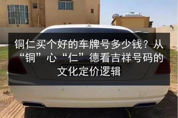 铜仁买个好的车牌号多少钱?从“铜”心“仁”德看吉祥号码的文化定价逻辑 第3张 铜仁买个好的车牌号多少钱?从“铜”心“仁”德看吉祥号码的文化定价逻辑 第3张
