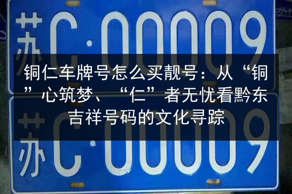 铜仁车牌号怎么买靓号:从“铜”心筑梦、“仁”者无忧看黔东吉祥号码的文化寻踪 第2张 铜仁车牌号怎么买靓号:从“铜”心筑梦、“仁”者无忧看黔东吉祥号码的文化寻踪 第2张