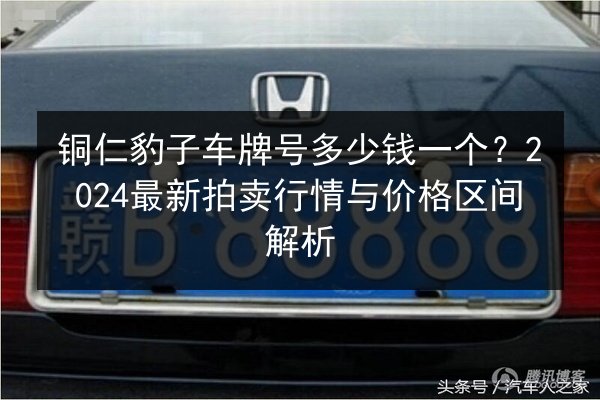 铜仁豹子车牌号多少钱一个?2024最新拍卖行情与价格区间解析 第2张 铜仁豹子车牌号多少钱一个?2024最新拍卖行情与价格区间解析 第2张
