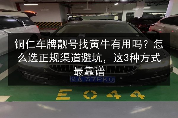 铜仁车牌靓号找黄牛有用吗？怎么选正规渠道避坑，这3种方式最靠谱 第2张