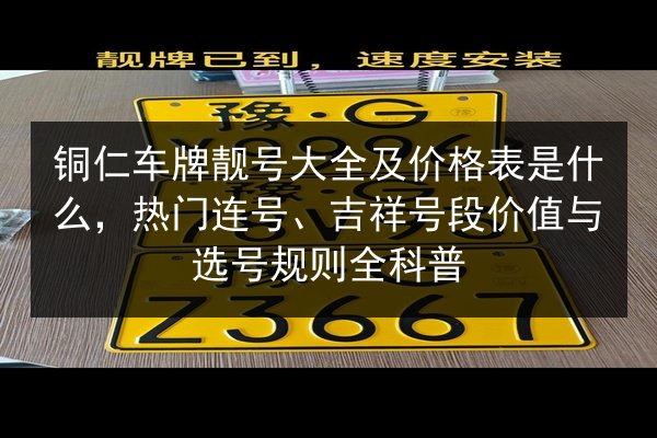 铜仁车牌靓号大全及价格表是什么,热门连号、吉祥号段价值与选号规则全科普 第3张 铜仁车牌靓号大全及价格表是什么,热门连号、吉祥号段价值与选号规则全科普 第3张