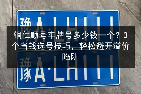 铜仁顺号车牌号多少钱一个?3个省钱选号技巧,轻松避开溢价陷阱 第2张 铜仁顺号车牌号多少钱一个?3个省钱选号技巧,轻松避开溢价陷阱 第2张