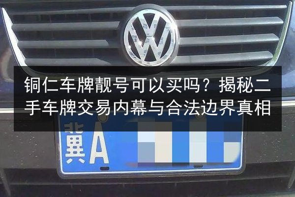 铜仁车牌靓号可以买吗?揭秘二手车牌交易内幕与合法边界真相 第2张 铜仁车牌靓号可以买吗?揭秘二手车牌交易内幕与合法边界真相 第2张
