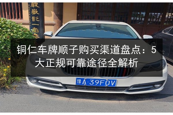 铜仁车牌顺子购买渠道盘点:5大正规可靠途径全解析 第2张 铜仁车牌顺子购买渠道盘点:5大正规可靠途径全解析 第2张