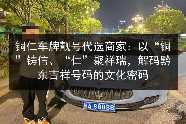 铜仁车牌靓号代选商家：以“铜”铸信、“仁”聚祥瑞，解码黔东吉祥号码的文化密码 第2张