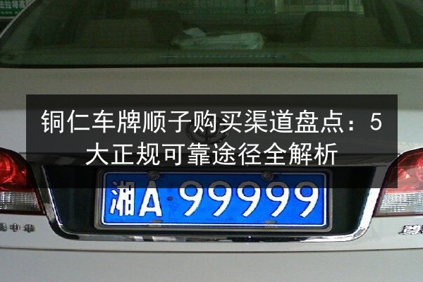 铜仁车牌顺子购买渠道盘点:5大正规可靠途径全解析 第3张 铜仁车牌顺子购买渠道盘点:5大正规可靠途径全解析 第3张