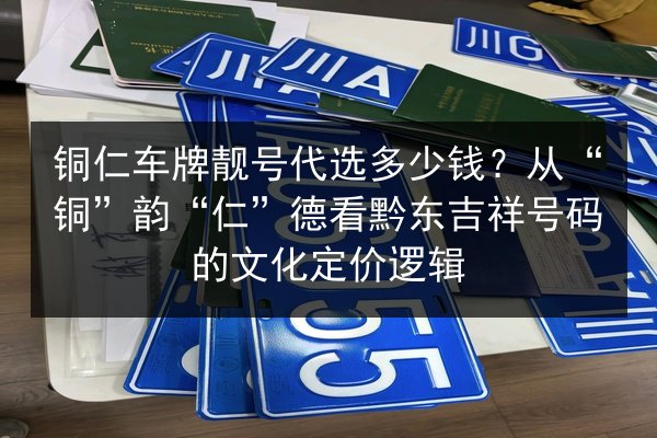 铜仁车牌靓号代选多少钱？从“铜”韵“仁”德看黔东吉祥号码的文化定价逻辑 第2张