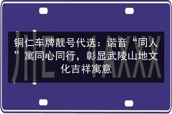 铜仁车牌靓号代选:谐音“同人”寓同心同行,彰显武陵山地文化吉祥寓意 第2张 铜仁车牌靓号代选:谐音“同人”寓同心同行,彰显武陵山地文化吉祥寓意 第2张
