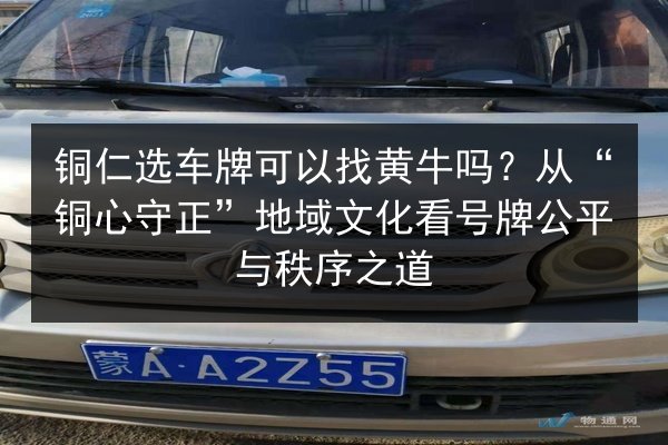 铜仁选车牌可以找黄牛吗？从“铜心守正”地域文化看号牌公平与秩序之道 第2张