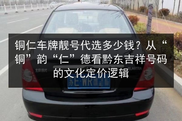 铜仁车牌靓号代选多少钱？从“铜”韵“仁”德看黔东吉祥号码的文化定价逻辑 第3张