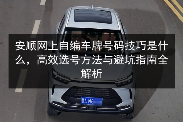 安顺网上自编车牌号码技巧是什么,高效选号方法与避坑指南全解析 第3张 安顺网上自编车牌号码技巧是什么,高效选号方法与避坑指南全解析 第3张
