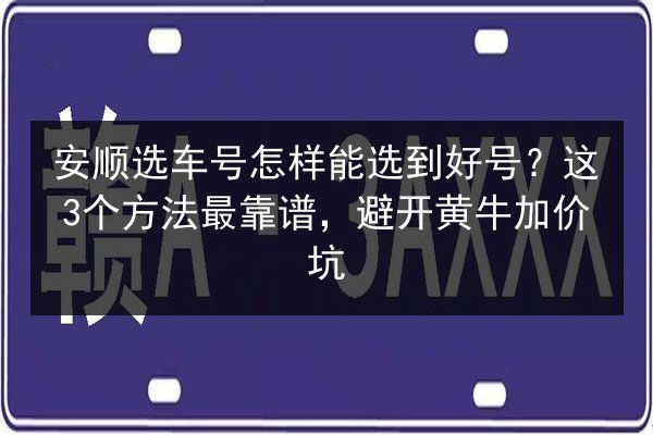 安顺选车号怎样能选到好号?这3个方法最靠谱,避开黄牛加价坑 第3张 安顺选车号怎样能选到好号?这3个方法最靠谱,避开黄牛加价坑 第3张