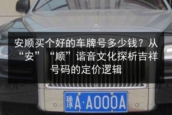 安顺买个好的车牌号多少钱?从“安”“顺”谐音文化探析吉祥号码的定价逻辑 第2张 安顺买个好的车牌号多少钱?从“安”“顺”谐音文化探析吉祥号码的定价逻辑 第2张