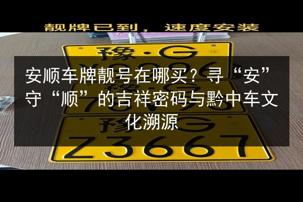 安顺车牌靓号在哪买？寻“安”守“顺”的吉祥密码与黔中车文化溯源 第2张