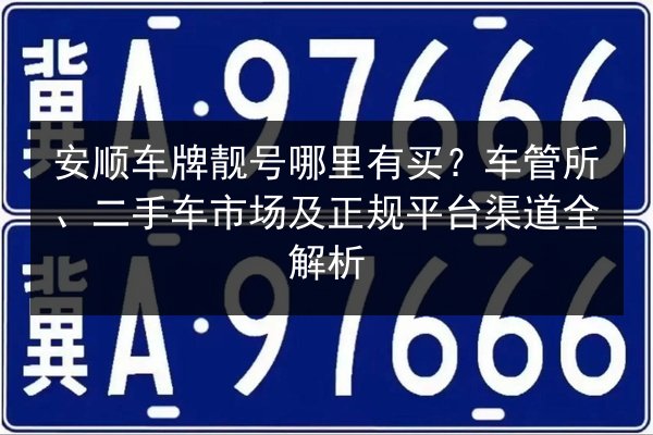 安顺车牌靓号哪里有买?车管所、二手车市场及正规平台渠道全解析 第2张 安顺车牌靓号哪里有买?车管所、二手车市场及正规平台渠道全解析 第2张