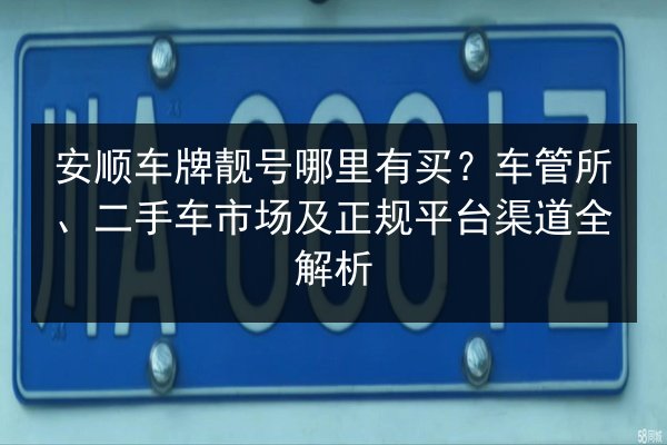 安顺车牌靓号哪里有买?车管所、二手车市场及正规平台渠道全解析 第3张 安顺车牌靓号哪里有买?车管所、二手车市场及正规平台渠道全解析 第3张