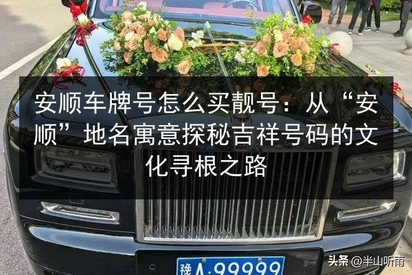 安顺车牌号怎么买靓号：从“安顺”地名寓意探秘吉祥号码的文化寻根之路