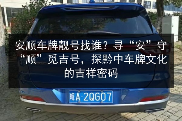 安顺车牌靓号找谁?寻“安”守“顺”觅吉号,探黔中车牌文化的吉祥密码 第2张 安顺车牌靓号找谁?寻“安”守“顺”觅吉号,探黔中车牌文化的吉祥密码 第2张