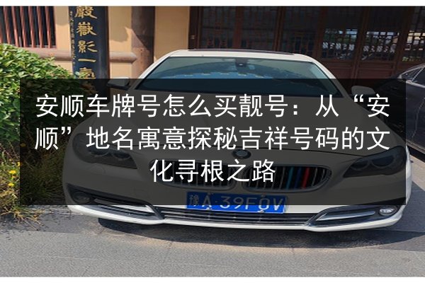 安顺车牌号怎么买靓号：从“安顺”地名寓意探秘吉祥号码的文化寻根之路 第2张