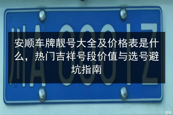 安顺车牌靓号大全及价格表是什么，热门吉祥号段价值与选号避坑指南 第2张
