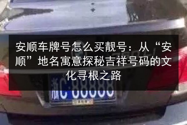 安顺车牌号怎么买靓号：从“安顺”地名寓意探秘吉祥号码的文化寻根之路 第3张