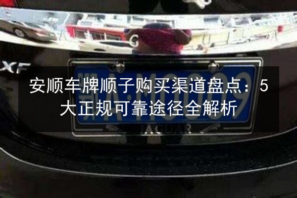 安顺车牌顺子购买渠道盘点：5大正规可靠途径全解析