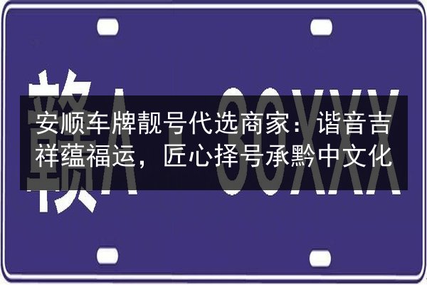 安顺车牌靓号代选商家：谐音吉祥蕴福运，匠心择号承黔中文化 第3张