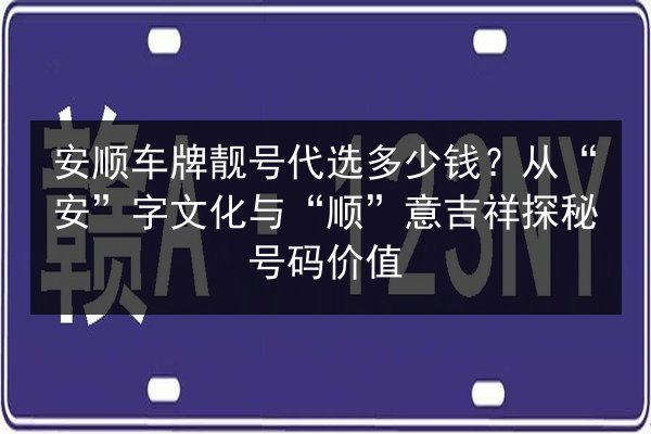 安顺车牌靓号代选多少钱？从“安”字文化与“顺”意吉祥探秘号码价值 第2张