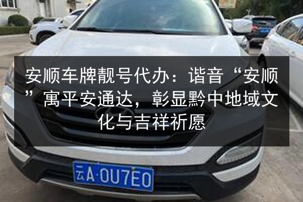 安顺车牌靓号代办:谐音“安顺”寓平安通达,彰显黔中地域文化与吉祥祈愿 第2张 安顺车牌靓号代办:谐音“安顺”寓平安通达,彰显黔中地域文化与吉祥祈愿 第2张