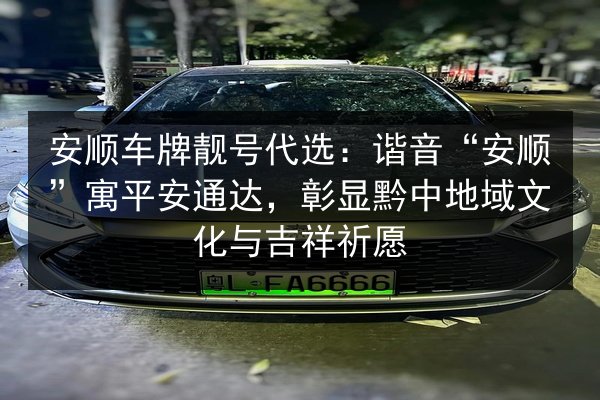 安顺车牌靓号代选：谐音“安顺”寓平安通达，彰显黔中地域文化与吉祥祈愿 第2张