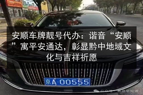 安顺车牌靓号代办:谐音“安顺”寓平安通达,彰显黔中地域文化与吉祥祈愿 第3张 安顺车牌靓号代办:谐音“安顺”寓平安通达,彰显黔中地域文化与吉祥祈愿 第3张