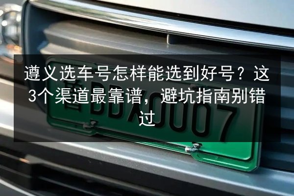 遵义选车号怎样能选到好号?这3个渠道最靠谱,避坑指南别错过 第2张 遵义选车号怎样能选到好号?这3个渠道最靠谱,避坑指南别错过 第2张
