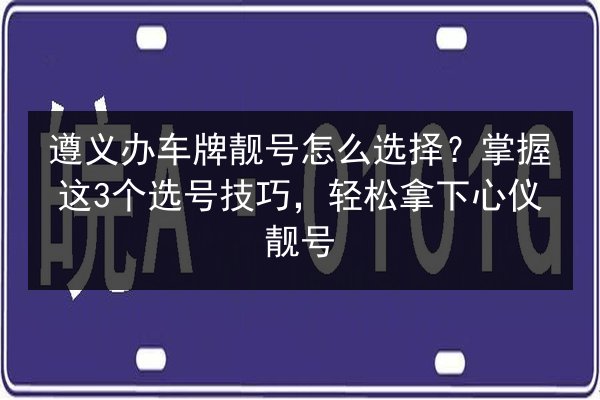 遵义办车牌靓号怎么选择?掌握这3个选号技巧,轻松拿下心仪靓号 第2张 遵义办车牌靓号怎么选择?掌握这3个选号技巧,轻松拿下心仪靓号 第2张