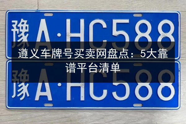 遵义车牌号买卖网盘点:5大靠谱平台清单 第2张 遵义车牌号买卖网盘点:5大靠谱平台清单 第2张