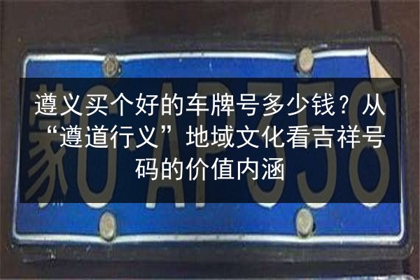 遵义买个好的车牌号多少钱？从“遵道行义”地域文化看吉祥号码的价值内涵