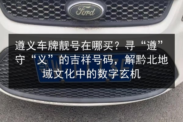 遵义车牌靓号在哪买？寻“遵”守“义”的吉祥号码，解黔北地域文化中的数字玄机 第2张