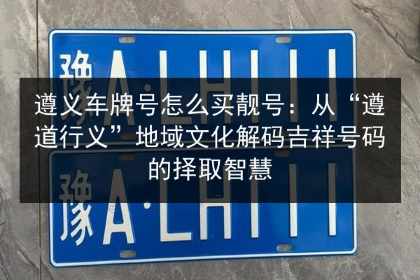 遵义车牌号怎么买靓号：从“遵道行义”地域文化解码吉祥号码的择取智慧 第2张