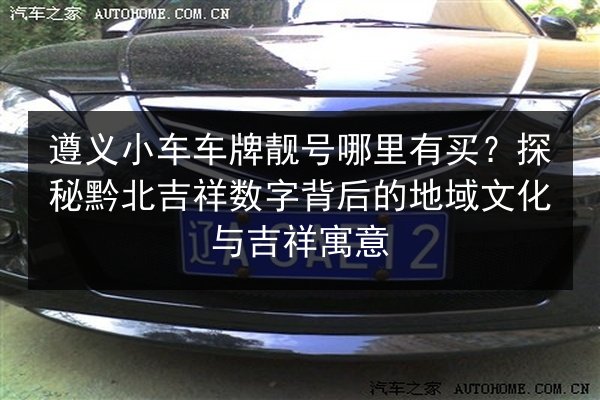 遵义小车车牌靓号哪里有买？探秘黔北吉祥数字背后的地域文化与吉祥寓意 第2张
