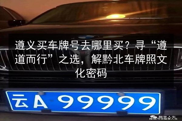 遵义买车牌号去哪里买？寻“遵道而行”之选，解黔北车牌照文化密码 第2张