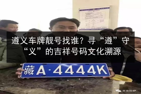 遵义车牌靓号找谁?寻“遵”守“义”的吉祥号码文化溯源 第2张 遵义车牌靓号找谁?寻“遵”守“义”的吉祥号码文化溯源 第2张