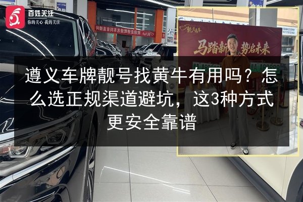 遵义车牌靓号找黄牛有用吗?怎么选正规渠道避坑,这3种方式更安全靠谱 第2张 遵义车牌靓号找黄牛有用吗?怎么选正规渠道避坑,这3种方式更安全靠谱 第2张