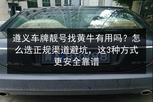 遵义车牌靓号找黄牛有用吗?怎么选正规渠道避坑,这3种方式更安全靠谱 第3张 遵义车牌靓号找黄牛有用吗?怎么选正规渠道避坑,这3种方式更安全靠谱 第3张