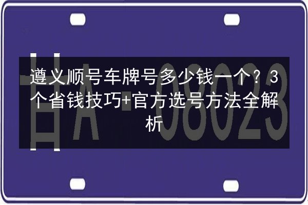 遵义顺号车牌号多少钱一个?3个省钱技巧+官方选号方法全解析 第2张 遵义顺号车牌号多少钱一个?3个省钱技巧+官方选号方法全解析 第2张