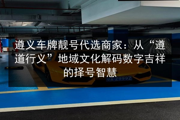 遵义车牌靓号代选商家:从“遵道行义”地域文化解码数字吉祥的择号智慧 第2张 遵义车牌靓号代选商家:从“遵道行义”地域文化解码数字吉祥的择号智慧 第2张