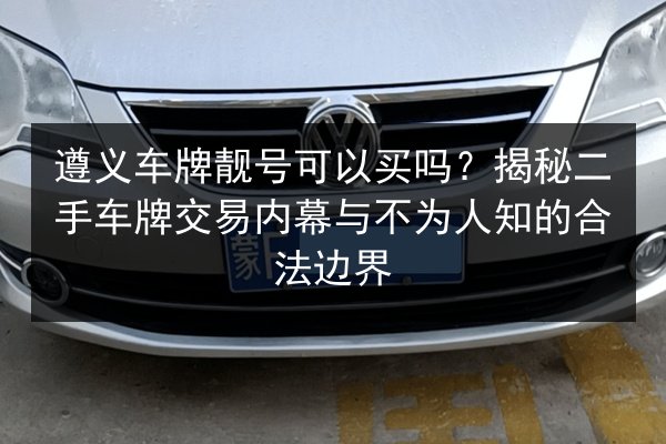 遵义车牌靓号可以买吗?揭秘二手车牌交易内幕与不为人知的合法边界 第3张 遵义车牌靓号可以买吗?揭秘二手车牌交易内幕与不为人知的合法边界 第3张