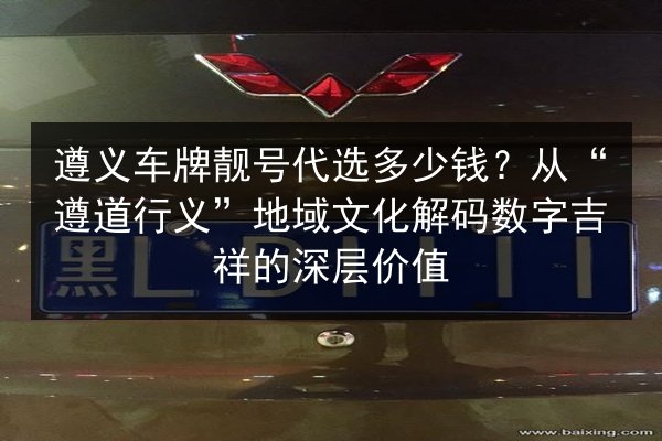 遵义车牌靓号代选多少钱?从“遵道行义”地域文化解码数字吉祥的深层价值 第2张 遵义车牌靓号代选多少钱?从“遵道行义”地域文化解码数字吉祥的深层价值 第2张