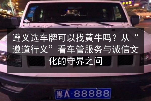 遵义选车牌可以找黄牛吗？从“遵道行义”看车管服务与诚信文化的守界之问