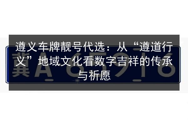 遵义车牌靓号代选：从“遵道行义”地域文化看数字吉祥的传承与祈愿 第3张