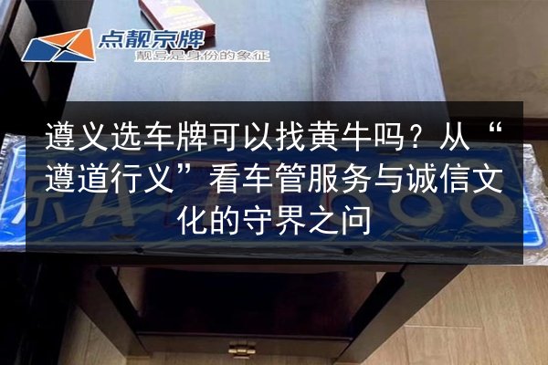 遵义选车牌可以找黄牛吗？从“遵道行义”看车管服务与诚信文化的守界之问 第2张